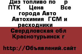 Диз.топливо по 30 р. ПТК. › Цена ­ 30 - Все города Авто » Автохимия, ГСМ и расходники   . Свердловская обл.,Краснотурьинск г.